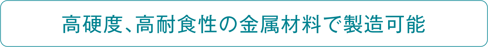 高硬度、高耐食性の金属材料で製造可能